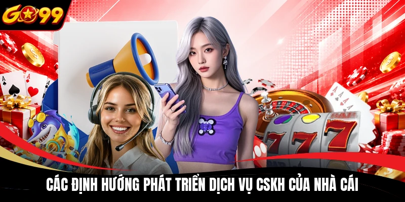 Các định hướng phát triển dịch vụ CSKH của nhà cái