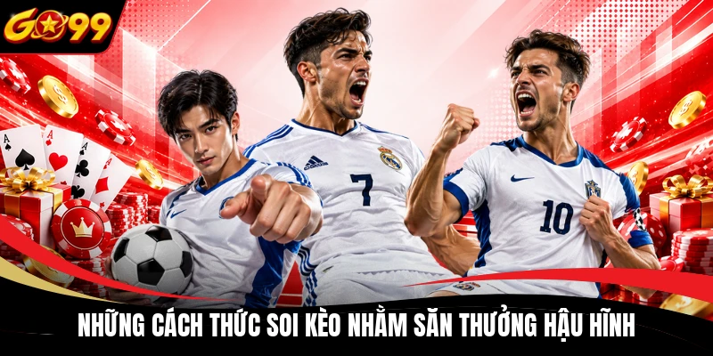 Những cách thức soi kèo nhằm săn thưởng hậu hĩnh